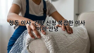 창동 이사 🚚💨 간편 신청! 복잡한 이사, 이제 안녕! 👋