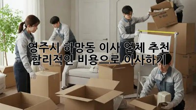 영주시 하망동 이사 업체 추천: 합리적인 비용으로 이사하기